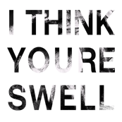 I THINK YOURE SWELL